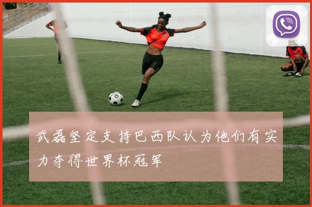 武磊坚定支持巴西队认为他们有实力夺得世界杯冠军