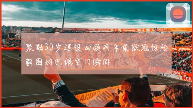 聚勒30岁退役回顾两年前欧冠惊险解围姆巴佩空门瞬间