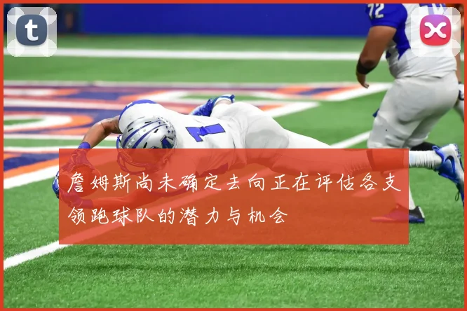 詹姆斯尚未确定去向正在评估各支领跑球队的潜力与机会