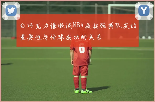 白巧克力谦逊谈NBA成就强调队友的重要性与传球成功的关系