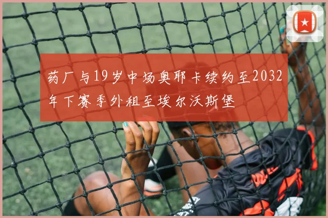 药厂与19岁中场奥耶卡续约至2032年下赛季外租至埃尔沃斯堡