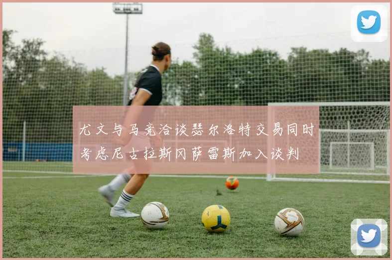 尤文与马竞洽谈瑟尔洛特交易同时考虑尼古拉斯冈萨雷斯加入谈判