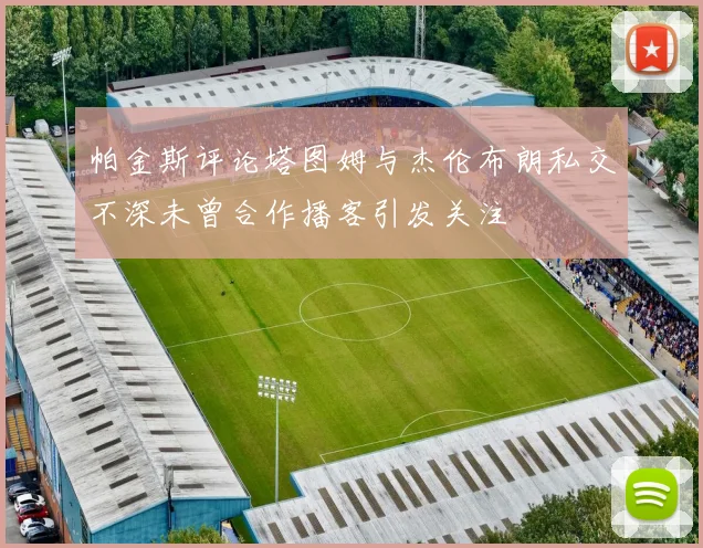 帕金斯评论塔图姆与杰伦布朗私交不深未曾合作播客引发关注