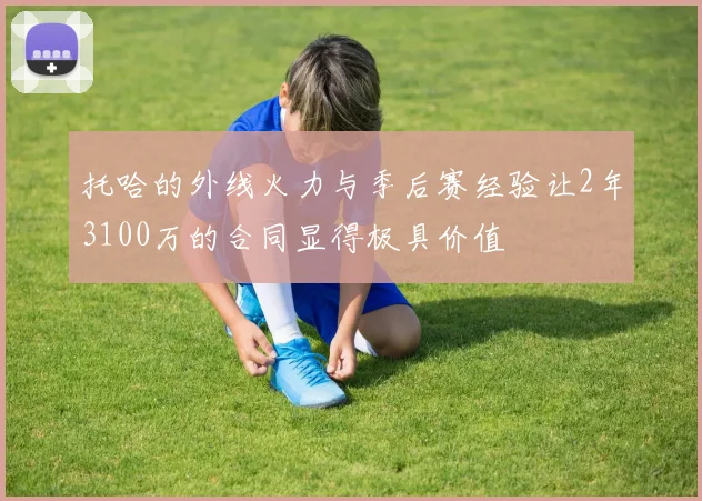 托哈的外线火力与季后赛经验让2年3100万的合同显得极具价值