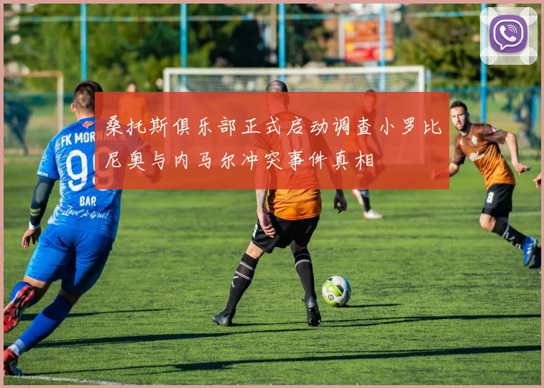 桑托斯俱乐部正式启动调查小罗比尼奥与内马尔冲突事件真相
