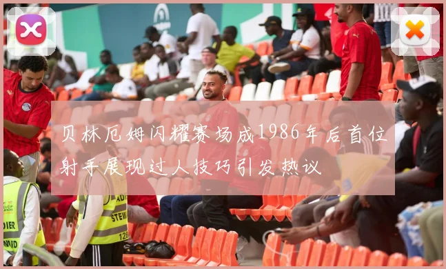 贝林厄姆闪耀赛场成1986年后首位射手展现过人技巧引发热议