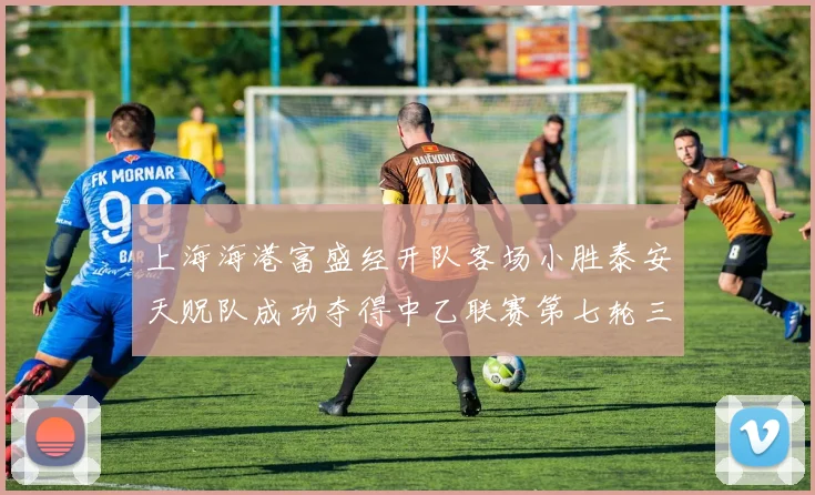 上海海港富盛经开队客场小胜泰安天贶队成功夺得中乙联赛第七轮三分